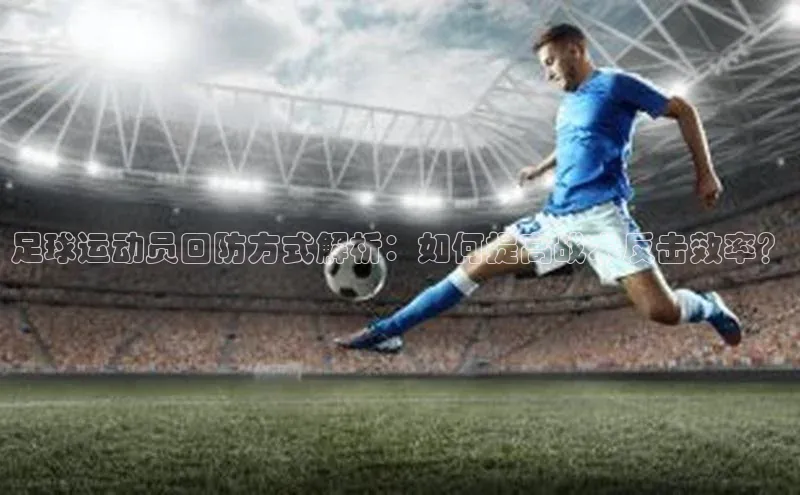 头号玩家官网登录遥望科技足球运动员回防方式解析：如何提高战术反击效率？