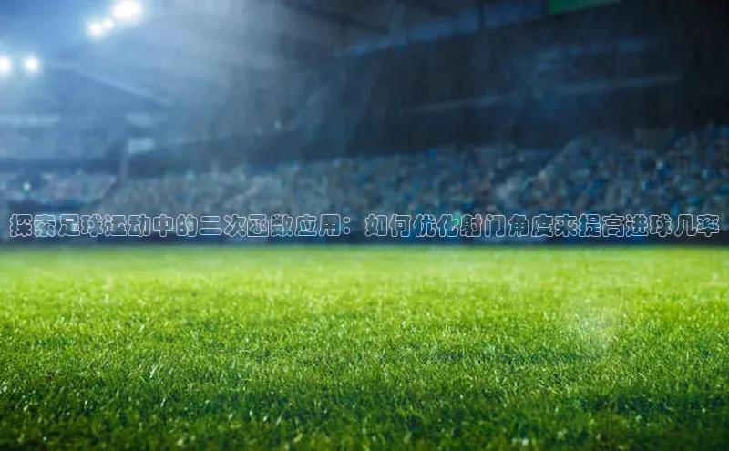 头号玩家app官方正版下载巴美列捷福探索足球运动中的二次函数应用：如何优化射门角度来提高进球几率