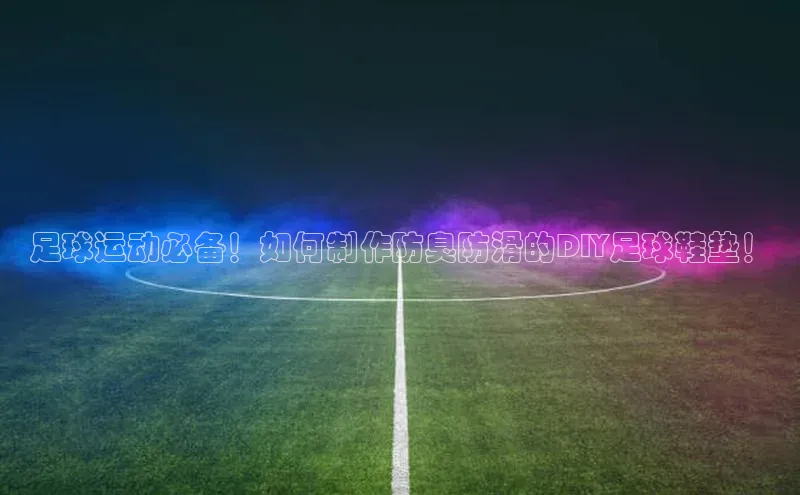 头号玩家平台官网如流足球运动必备！如何制作防臭防滑的DIY足球鞋垫！