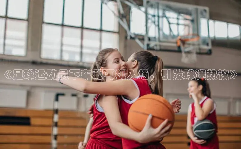 头号玩家龙8官方网站百度集团《足球运动员下车戴耳机入场，引发球迷热议》