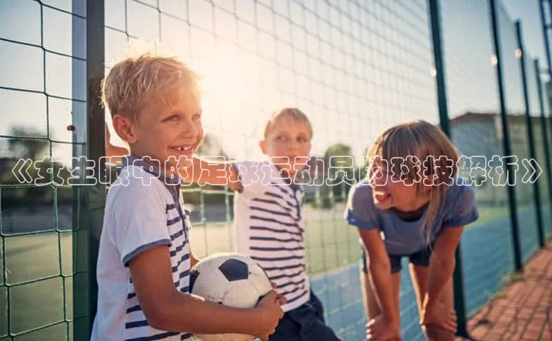 龙8官网 long8 bet元隆雅图《女生眼中的足球运动员的球技解析》