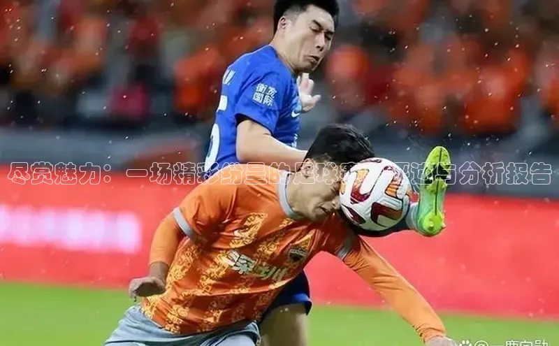 龙8官网地址视觉中国尽赏魅力：一场精彩纷呈的足球赛事评述与分析报告