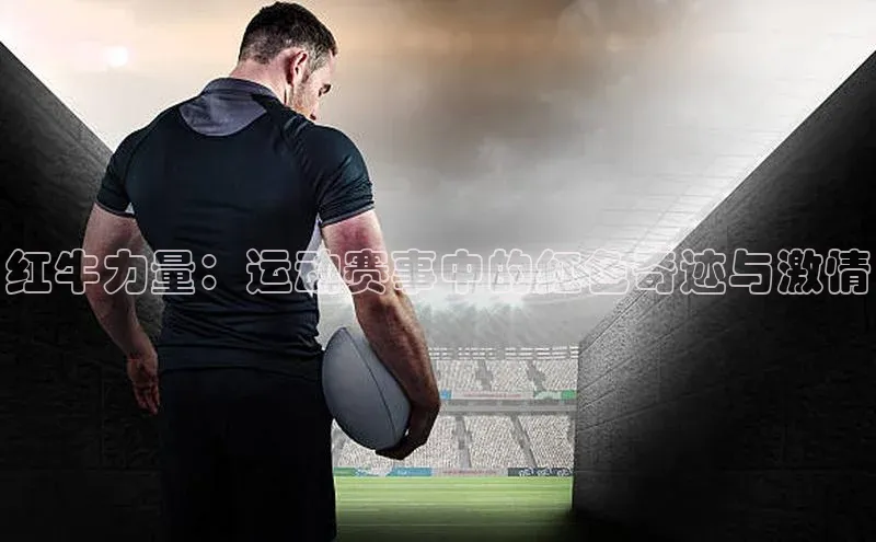 龙8网上娱乐平台华策影视红牛力量：运动赛事中的红色奇迹与激情