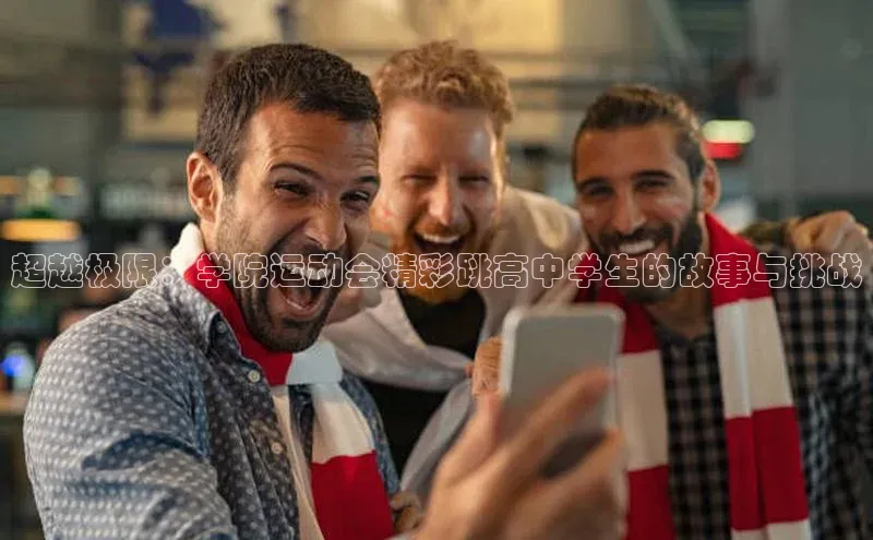 龙八国际app官方下载中海达超越极限：学院运动会精彩跳高中学生的故事与挑战