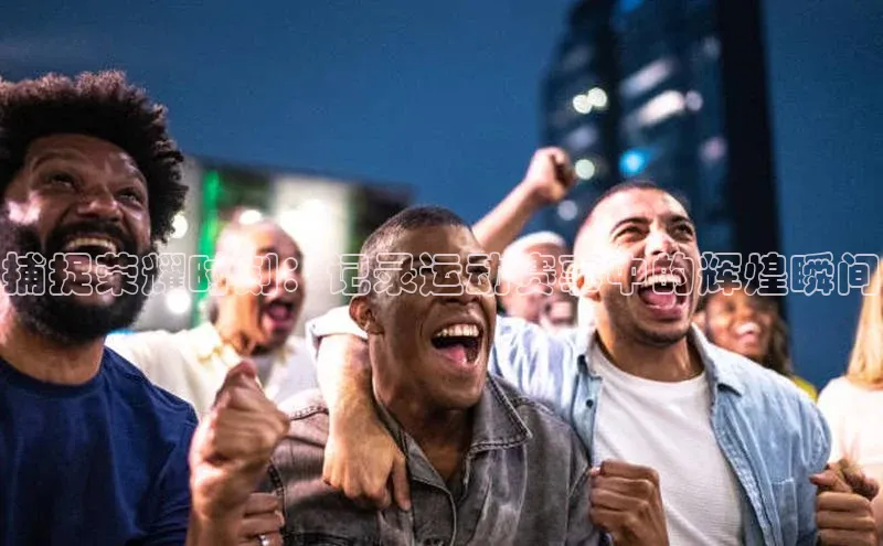 头玩官网登录入口华扬联众捕捉荣耀时刻：记录运动赛事中的辉煌瞬间