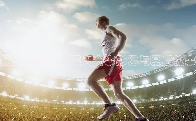 头号玩家网站官方网站下载宣亚国际捕捉每一刻：深入赛事影像与幕后故事