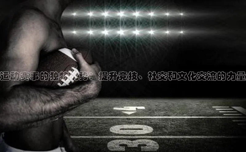 头号玩家唯一官网官方版光魔科技运动赛事的独特优势：提升竞技、社交和文化交流的力量