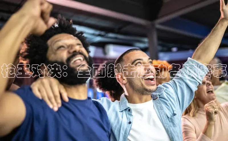 头号玩家网站官方网站下载猫眼枪王对决：全面射击运动各项赛事