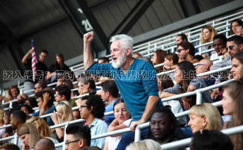 龙8官网在线试玩路畅科技迈入传奇：探讨乔丹运动品牌赞助历史上的重要赛事