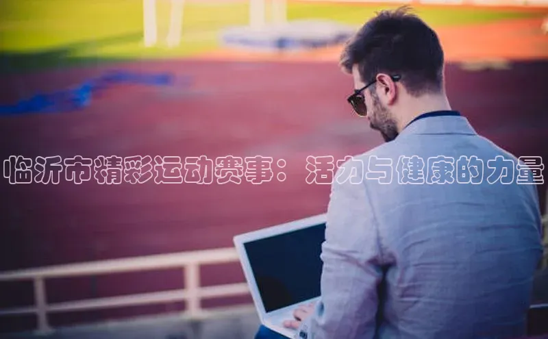 临沂市精彩运动赛事：活力与健康的力量