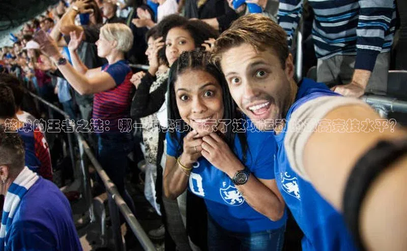 篮球的王者之选：哪一项赛事展示了这项运动的最高竞技水平？