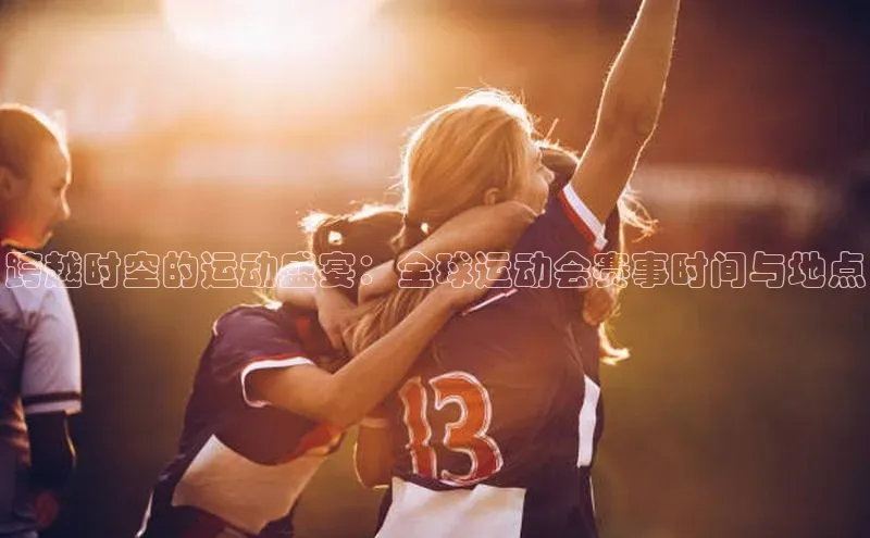 跨越时空的运动盛宴：全球运动会赛事时间与地点