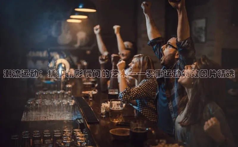 潮流运动：捕捉精彩瞬间的艺术——赛事运动特效图片精选