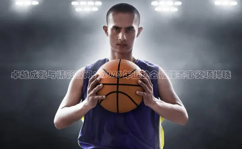 卓越成就与精彩瞬间：2023年运动会最佳赛事奖项揭晓