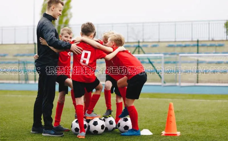 突破界限：视频拍摄技术在运动赛事中的应用与优化策略