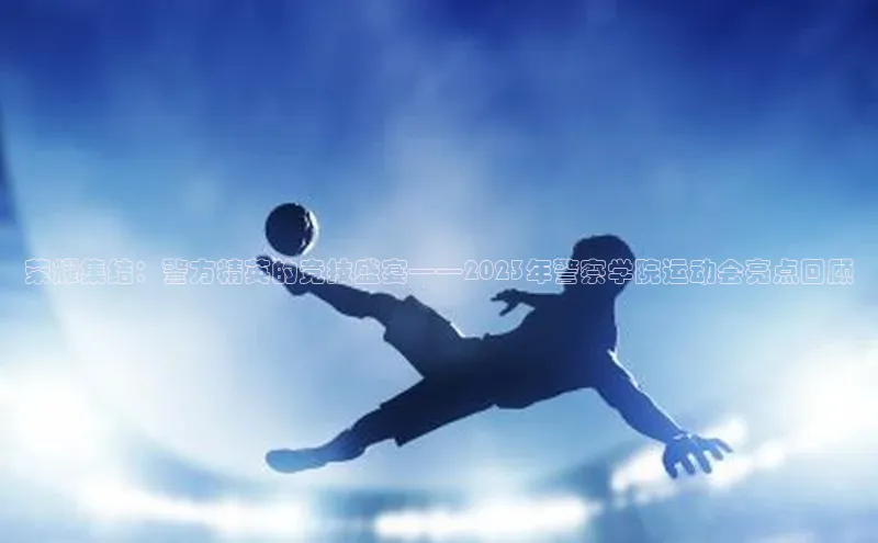 荣耀集结：警方精英的竞技盛宴——2023年警察学院运动会亮点回顾