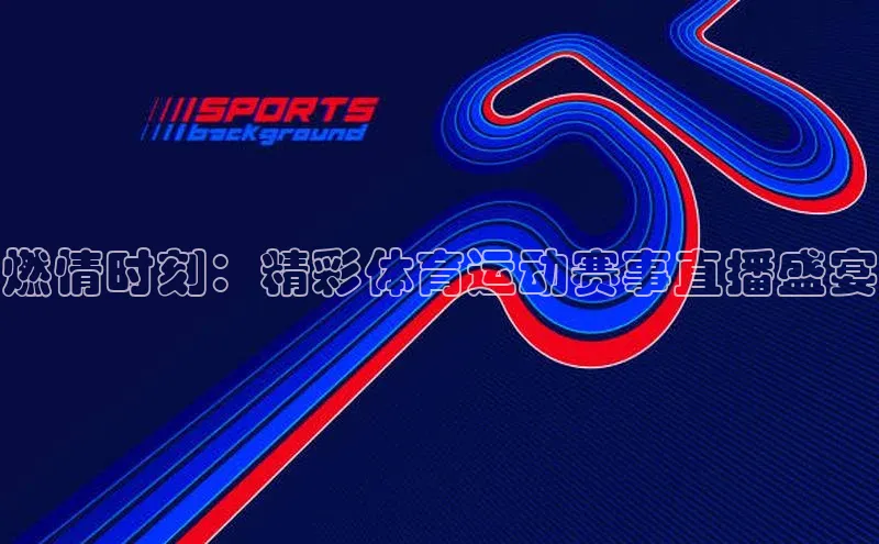 燃情时刻：精彩体育运动赛事直播盛宴