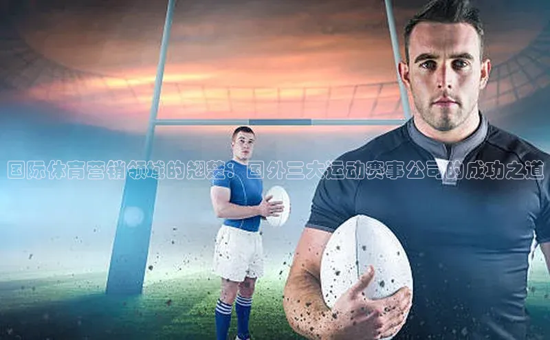 国际体育营销领域的翘楚：国外三大运动赛事公司的成功之道