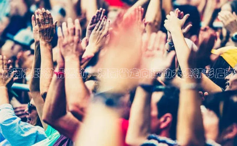 黄河之畔激情燃动：河南省定向运动大赛精彩启幕