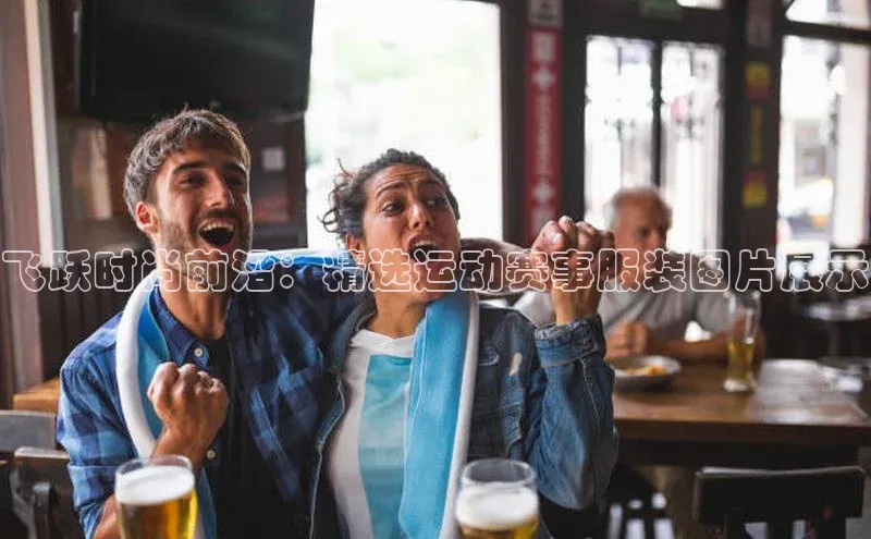 飞跃时尚前沿：精选运动赛事服装图片展示