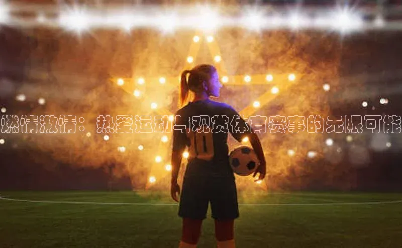 燃情激情：热爱运动与观赏体育赛事的无限可能