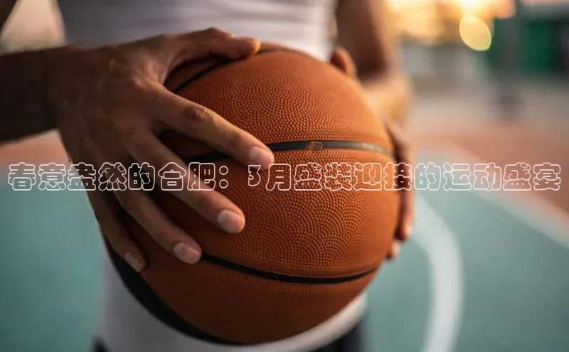 春意盎然的合肥：3月盛装迎接的运动盛宴