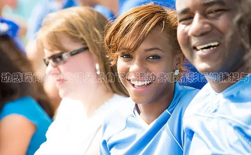 动感瞬间：专业镜头视角下的运动赛事精彩瞬间捕捉与