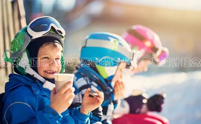 绿茵之道：高尔夫赛事的专业装备与设计理念