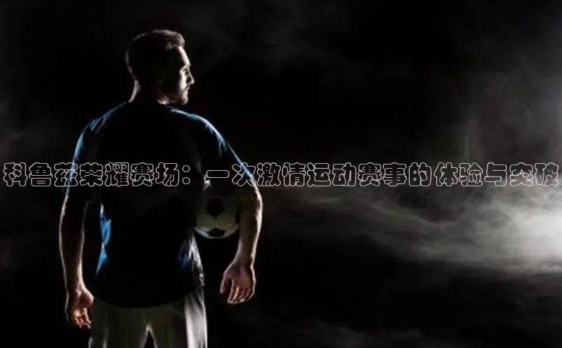 科鲁兹荣耀赛场：一次激情运动赛事的体验与突破