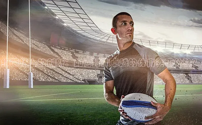 绿茵场上的创新：如何打造卓越的体育赛事体验？
