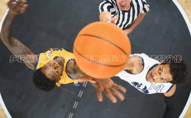 乒坛巅峰对决：2023年世界乒乓球锦标赛积分榜