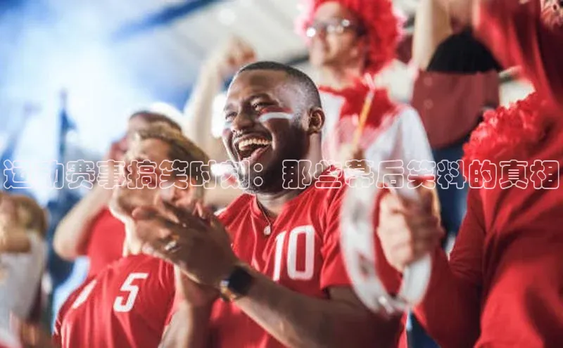 运动赛事搞笑时刻：那些幕后笑料的真相