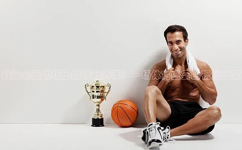 省运会运动场上的精彩赛事：一场体育盛宴的视觉盛宴